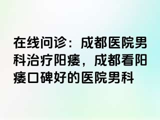 在线问诊：成都医院男科治疗阳痿，成都看阳痿口碑好的医院男科
