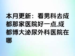 本月更新：看男科去成都那家医院好一点,成都博大泌尿外科医院在哪