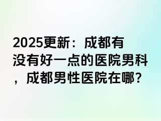 2025更新：成都有没有好一点的医院男科，成都男性医院在哪？