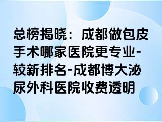 总榜揭晓：成都做包皮手术哪家医院更专业-较新排名-成都博大泌尿外科医院收费透明