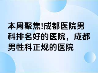 本周聚焦!成都医院男科排名好的医院，成都男性科正规的医院