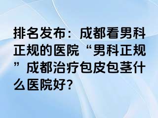 排名发布：成都看男科正规的医院“男科正规”成都治疗包皮包茎什么医院好？
