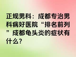 正规男科：成都专治男科病好医院“排名前列”成都龟头炎的症状有什么？