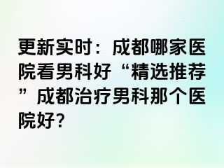 更新实时：成都哪家医院看男科好“精选推荐”成都治疗男科那个医院好？