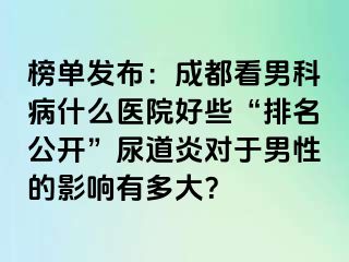 榜单发布：成都看男科病什么医院好些“排名公开”尿道炎对于男性的影响有多大？