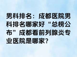 男科排名：成都医院男科排名哪家好“总榜公布”成都看前列腺炎专业医院是哪家？