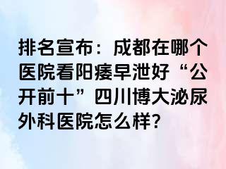 排名宣布：成都在哪个医院看阳痿早泄好“公开前十”四川博大泌尿外科医院怎么样？