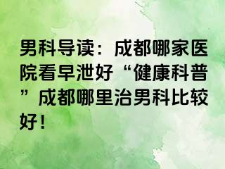 男科导读：成都哪家医院看早泄好“健康科普”成都哪里治男科比较好！