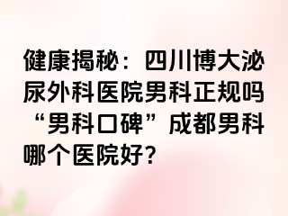 健康揭秘：四川博大泌尿外科医院男科正规吗“男科口碑”成都男科哪个医院好？