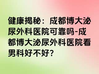 健康揭秘：成都博大泌尿外科医院可靠吗-成都博大泌尿外科医院看男科好不好？