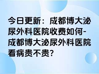 今日更新：成都博大泌尿外科医院收费如何-成都博大泌尿外科医院看病贵不贵？
