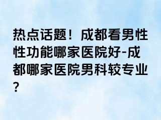 热点话题！成都看男性性功能哪家医院好-成都哪家医院男科较专业?