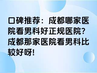 口碑推荐：成都哪家医院看男科好正规医院?成都那家医院看男科比较好呀!