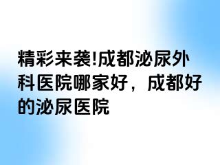 精彩来袭!成都泌尿外科医院哪家好，成都好的泌尿医院