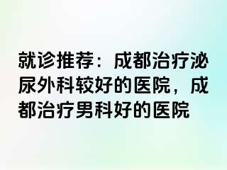 就诊推荐：成都治疗泌尿外科较好的医院，成都治疗男科好的医院