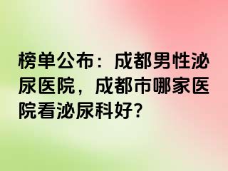 榜单公布：成都男性泌尿医院，成都市哪家医院看泌尿科好?