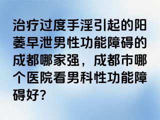 治疗过度手淫引起的阳萎早泄男性功能障碍的成都哪家强，成都市哪个医院看男科性功能障碍好?