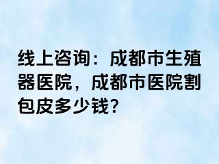 线上咨询：成都市生殖器医院，成都市医院割包皮多少钱？