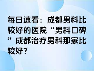 每日速看：成都男科比较好的医院“男科口碑”成都治疗男科那家比较好？