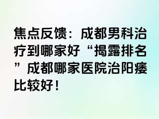 焦点反馈：成都男科治疗到哪家好“揭露排名”成都哪家医院治阳痿比较好！