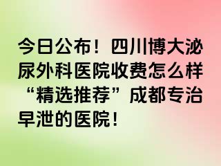 今日公布！四川博大泌尿外科医院收费怎么样“精选推荐”成都专治早泄的医院！