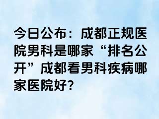 今日公布：成都正规医院男科是哪家“排名公开”成都看男科疾病哪家医院好？