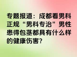 专题报道：成都看男科正规“男科专治”男性患得包茎都具有什么样的健康伤害？