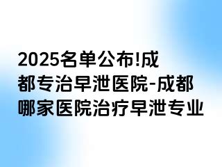 2025名单公布!成都专治早泄医院-成都哪家医院治疗早泄专业