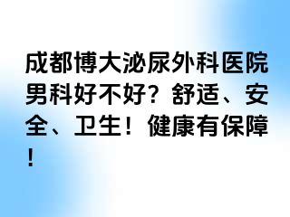 成都博大泌尿外科医院男科好不好？舒适、安全、卫生！健康有保障！