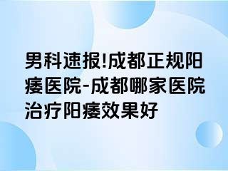 男科速报!成都正规阳痿医院-成都哪家医院治疗阳痿效果好