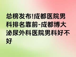 总榜发布!成都医院男科排名靠前-成都博大泌尿外科医院男科好不好