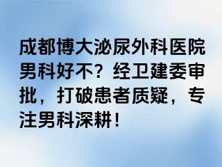 成都博大泌尿外科医院男科好不？经卫建委审批，打破患者质疑，专注男科深耕！