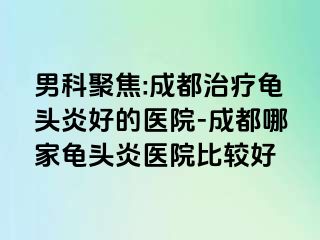 男科聚焦:成都治疗龟头炎好的医院-成都哪家龟头炎医院比较好