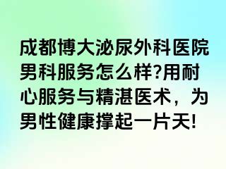 成都博大泌尿外科医院男科服务怎么样?用耐心服务与精湛医术，为男性健康撑起一片天!