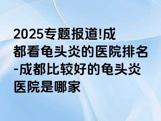 2025专题报道!成都看龟头炎的医院排名-成都比较好的龟头炎医院是哪家
