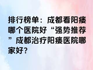 排行榜单：成都看阳痿哪个医院好“强势推荐”成都治疗阳痿医院哪家好？