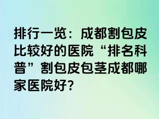 排行一览：成都割包皮比较好的医院“排名科普”割包皮包茎成都哪家医院好？