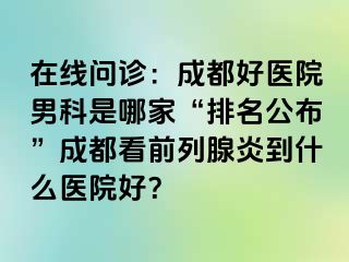 在线问诊：成都好医院男科是哪家“排名公布”成都看前列腺炎到什么医院好？