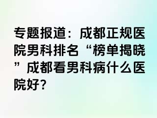 专题报道：成都正规医院男科排名“榜单揭晓”成都看男科病什么医院好？