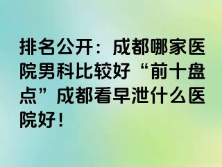 排名公开：成都哪家医院男科比较好“前十盘点”成都看早泄什么医院好！