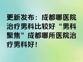 更新发布：成都哪医院治疗男科比较好“男科聚焦”成都哪所医院治疗男科好！