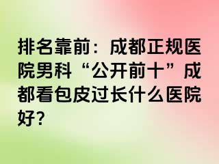 排名靠前：成都正规医院男科“公开前十”成都看包皮过长什么医院好？