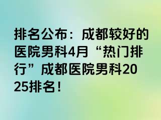 排名公布：成都较好的医院男科4月“热门排行”成都医院男科2025排名！