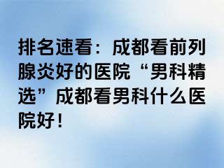 排名速看：成都看前列腺炎好的医院“男科精选”成都看男科什么医院好！