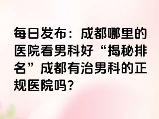 每日发布：成都哪里的医院看男科好“揭秘排名”成都有治男科的正规医院吗？
