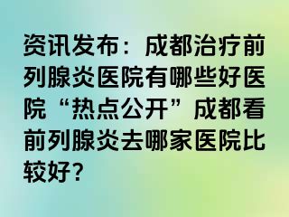 资讯发布：成都治疗前列腺炎医院有哪些好医院“热点公开”成都看前列腺炎去哪家医院比较好？