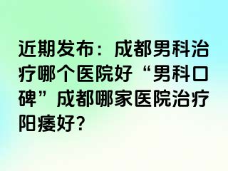 近期发布：成都男科治疗哪个医院好“男科口碑”成都哪家医院治疗阳痿好？