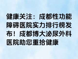 健康关注：成都性功能障碍医院实力排行榜发布！成都博大泌尿外科医院助您重拾健康