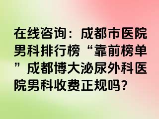 在线咨询：成都市医院男科排行榜“靠前榜单”成都博大泌尿外科医院男科收费正规吗？