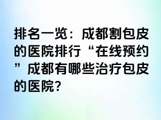 排名一览：成都割包皮的医院排行“在线预约”成都有哪些治疗包皮的医院？